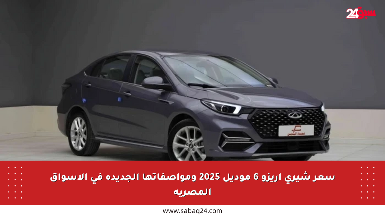 سعر شيري أريزو 6 موديل 2025 ومواصفاتها الجديدة في الأسواق المصرية